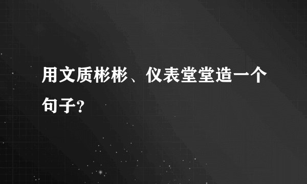 用文质彬彬、仪表堂堂造一个句子？