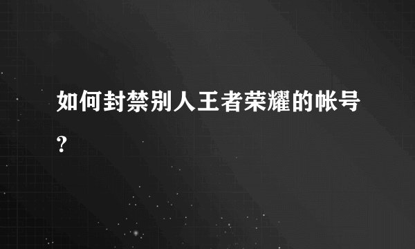 如何封禁别人王者荣耀的帐号？