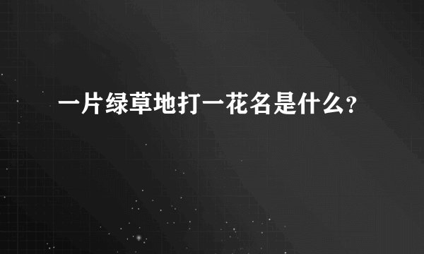 一片绿草地打一花名是什么？
