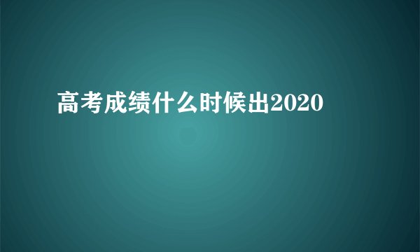 高考成绩什么时候出2020