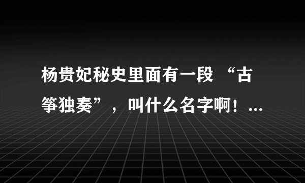 杨贵妃秘史里面有一段 “古筝独奏”，叫什么名字啊！各位大虾们来帮帮忙哈！