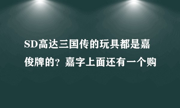 SD高达三国传的玩具都是嘉俊牌的？嘉字上面还有一个购