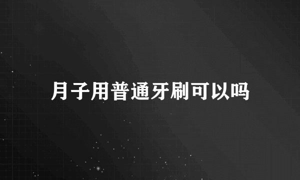 月子用普通牙刷可以吗