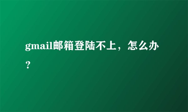 gmail邮箱登陆不上，怎么办？