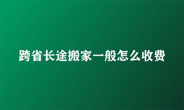 跨省长途搬家一般怎么收费