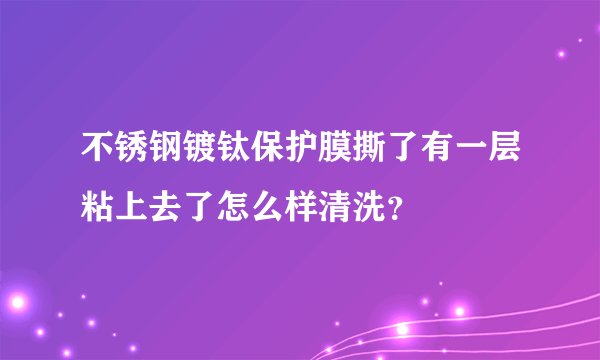 不锈钢镀钛保护膜撕了有一层粘上去了怎么样清洗？