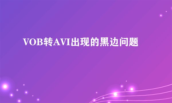 VOB转AVI出现的黑边问题