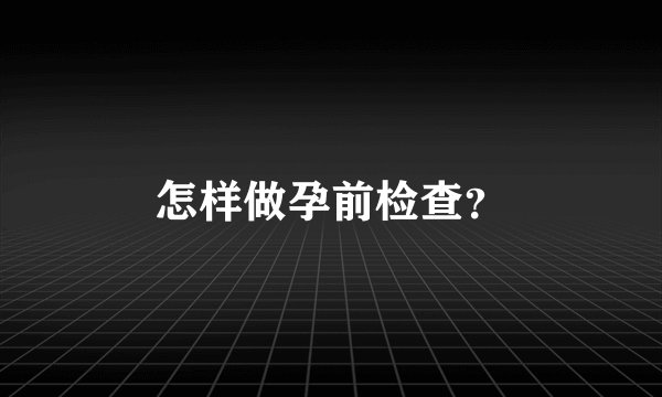 怎样做孕前检查？