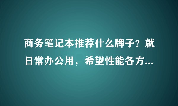 商务笔记本推荐什么牌子？就日常办公用，希望性能各方面好一点。