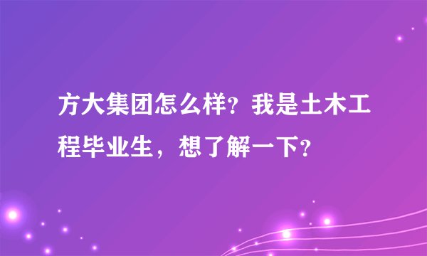 方大集团怎么样？我是土木工程毕业生，想了解一下？