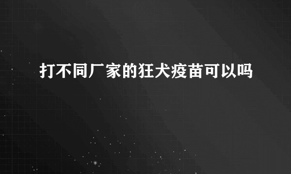 打不同厂家的狂犬疫苗可以吗