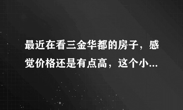 最近在看三金华都的房子，感觉价格还是有点高，这个小区之前价格如何？大概多少钱？