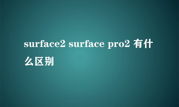 surface2 surface pro2 有什么区别