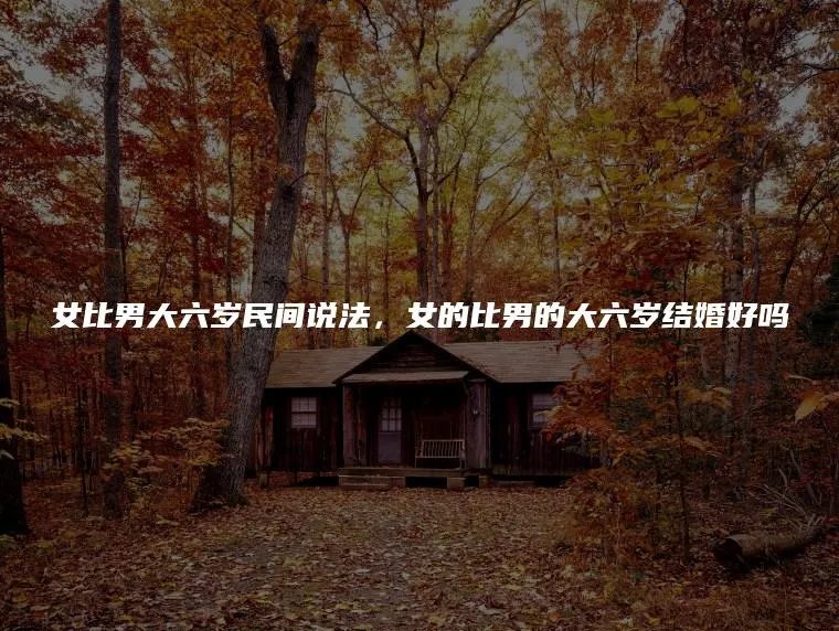女比男大六岁民间说法，女的比男的大六岁结婚好吗