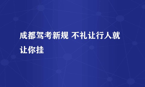 成都驾考新规 不礼让行人就让你挂