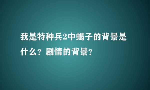 我是特种兵2中蝎子的背景是什么？剧情的背景？