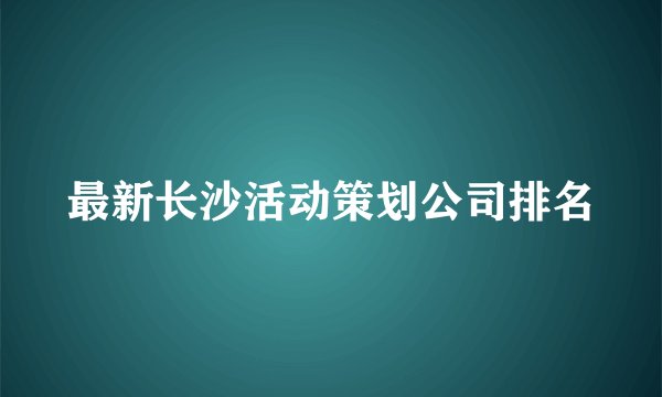 最新长沙活动策划公司排名