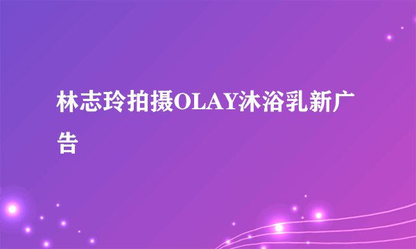 林志玲拍摄OLAY沐浴乳新广告