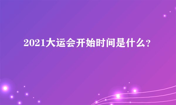 2021大运会开始时间是什么？