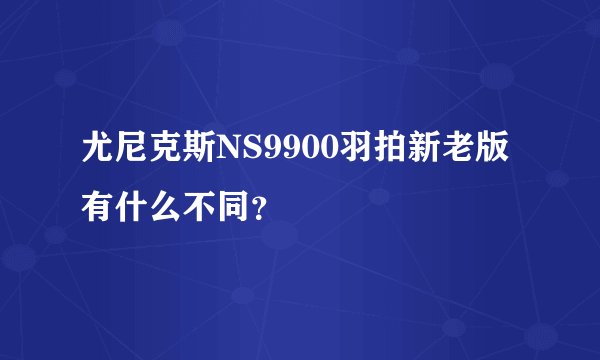 尤尼克斯NS9900羽拍新老版有什么不同？