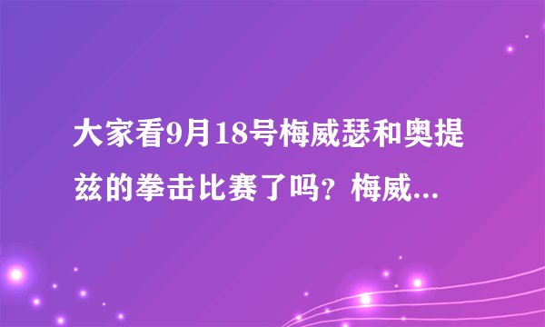大家看9月18号梅威瑟和奥提兹的拳击比赛了吗？梅威瑟是不是太无耻了？