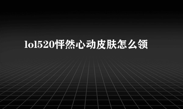 lol520怦然心动皮肤怎么领