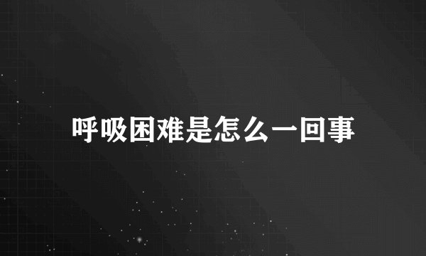呼吸困难是怎么一回事
