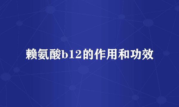 赖氨酸b12的作用和功效