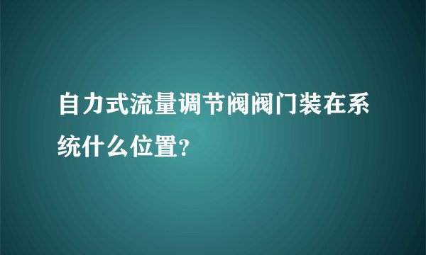 自力式流量调节阀阀门装在系统什么位置？