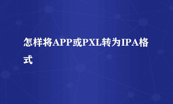 怎样将APP或PXL转为IPA格式