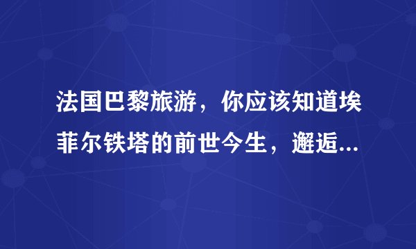 法国巴黎旅游，你应该知道埃菲尔铁塔的前世今生，邂逅130年历史