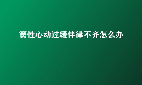 窦性心动过缓伴律不齐怎么办