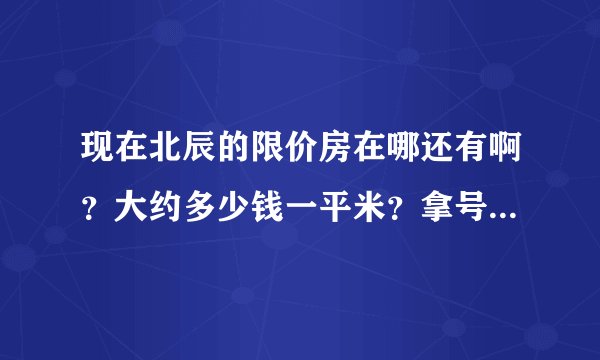 现在北辰的限价房在哪还有啊？大约多少钱一平米？拿号购房是什么意思？