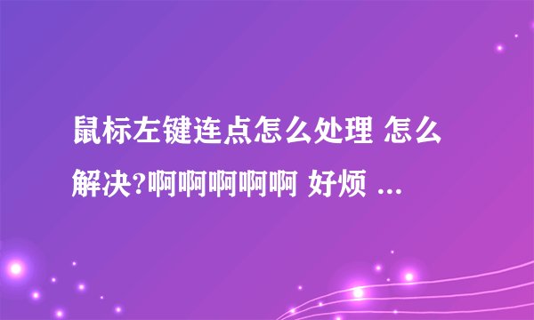 鼠标左键连点怎么处理 怎么解决?啊啊啊啊啊 好烦 鼠标左键一直自动连续点击,可以确定不是鼠标坏了