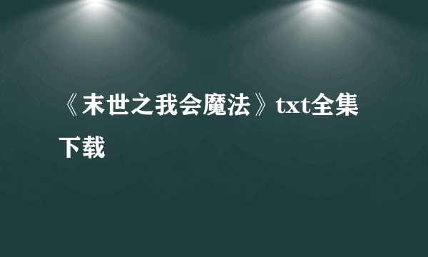 《末世之我会魔法》txt全集下载