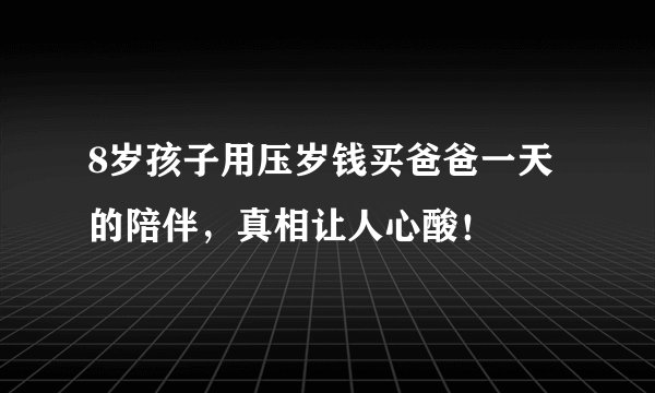 8岁孩子用压岁钱买爸爸一天的陪伴，真相让人心酸！