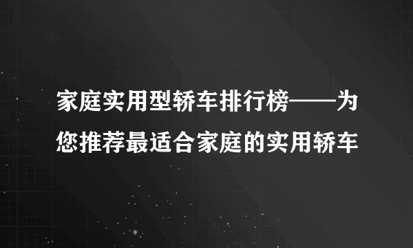 家庭实用型轿车排行榜——为您推荐最适合家庭的实用轿车