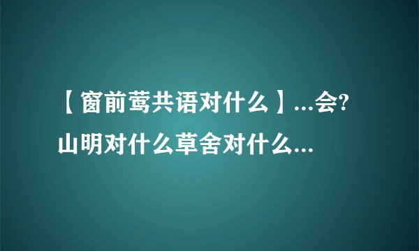 【窗前莺共语对什么】...会?山明对什么草舍对什么窗前莺共语对什么?