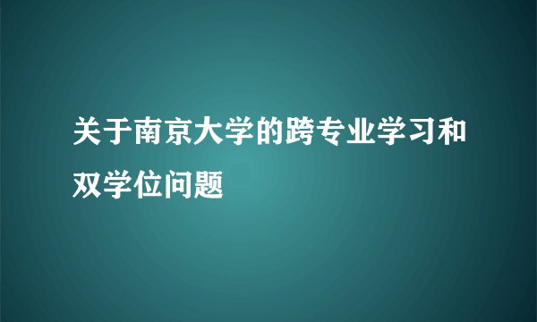 关于南京大学的跨专业学习和双学位问题