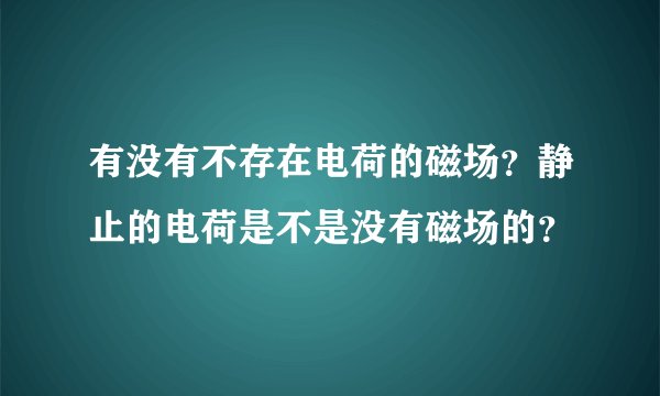 有没有不存在电荷的磁场？静止的电荷是不是没有磁场的？