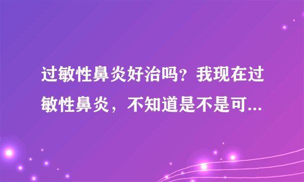 过敏性鼻炎好治吗？我现在过敏性鼻炎，不知道是不是可...
