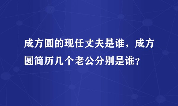 成方圆的现任丈夫是谁，成方圆简历几个老公分别是谁？