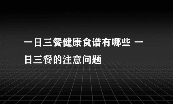 一日三餐健康食谱有哪些 一日三餐的注意问题