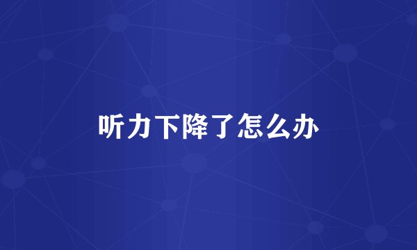 听力下降了怎么办