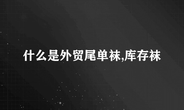 什么是外贸尾单袜,库存袜