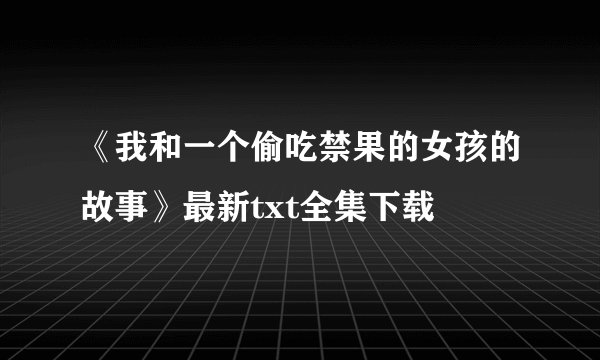 《我和一个偷吃禁果的女孩的故事》最新txt全集下载