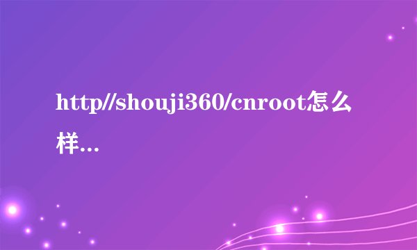 http//shouji360/cnroot怎么样获得root