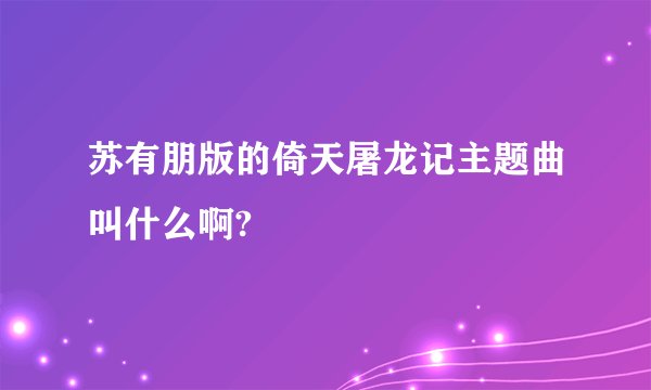 苏有朋版的倚天屠龙记主题曲叫什么啊?