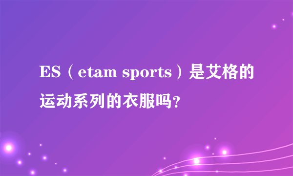 ES（etam sports）是艾格的运动系列的衣服吗？