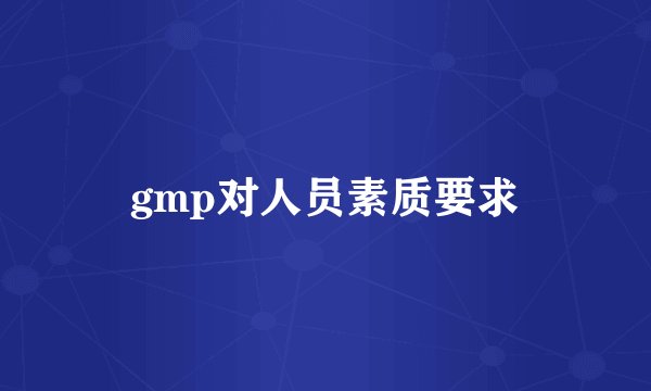 gmp对人员素质要求